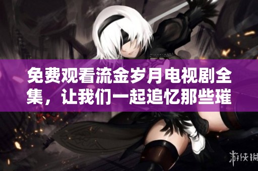 免费观看流金岁月电视剧全集，让我们一起追忆那些璀璨的时光