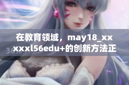 在教育领域，may18_xxxxxl56edu+的创新方法正在引领新的学习潮流
