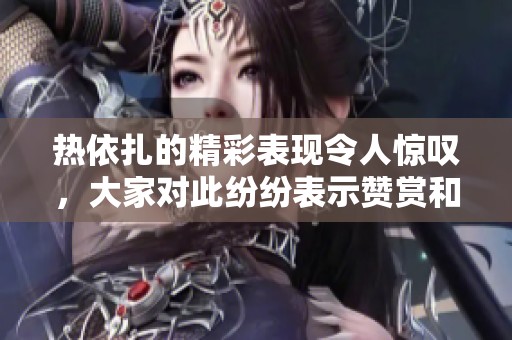 热依扎的精彩表现令人惊叹，大家对此纷纷表示赞赏和喜爱。