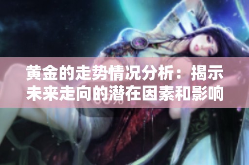 黄金的走势情况分析：揭示未来走向的潜在因素和影响