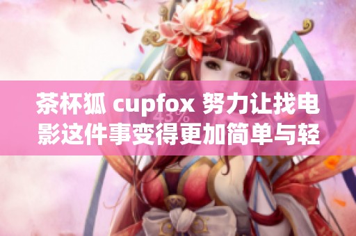 茶杯狐 cupfox 努力让找电影这件事变得更加简单与轻松