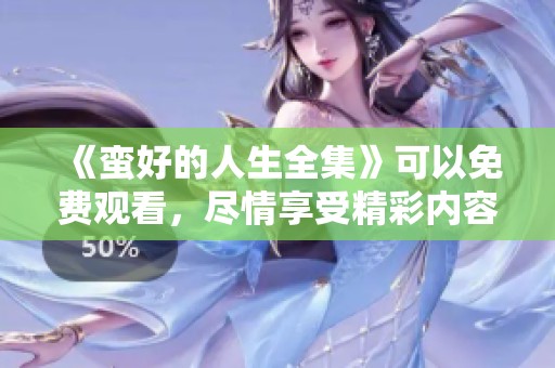 《蛮好的人生全集》可以免费观看，尽情享受精彩内容的快乐之旅