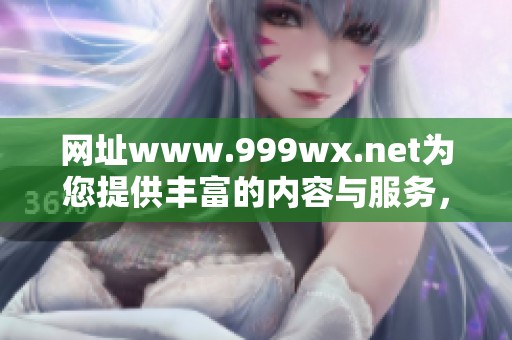 网址www.999wx.net为您提供丰富的内容与服务，欢迎访问了解更多信息。