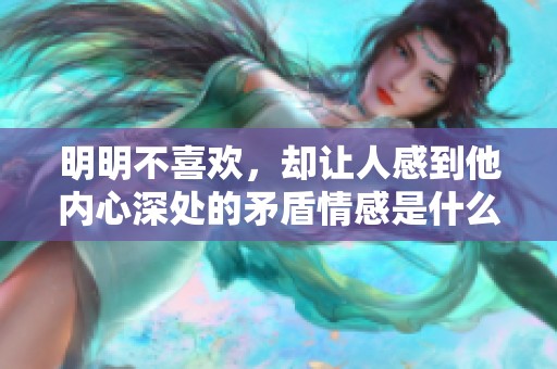 明明不喜欢，却让人感到他内心深处的矛盾情感是什么呢