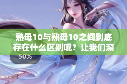 熟母10与熟母10之间到底存在什么区别呢？让我们深入探讨这两者的不同之处。