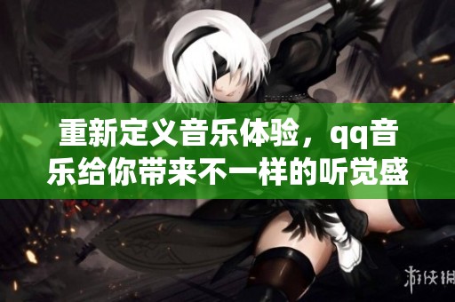 重新定义音乐体验，qq音乐给你带来不一样的听觉盛宴