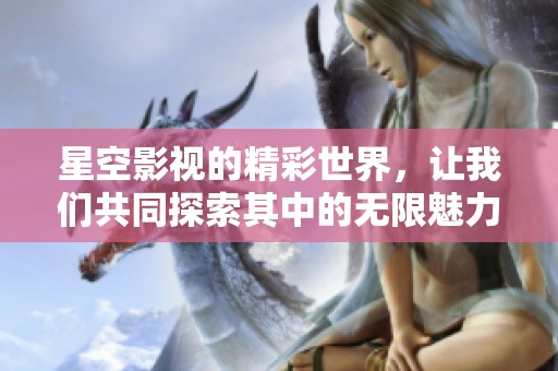 星空影视的精彩世界，让我们共同探索其中的无限魅力与创意
