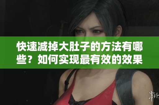 快速减掉大肚子的方法有哪些？如何实现最有效的效果呢？