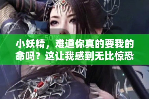 小妖精，难道你真的要我的命吗？这让我感到无比惊恐！