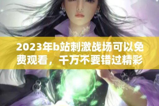 2023年b站刺激战场可以免费观看，千万不要错过精彩内容！