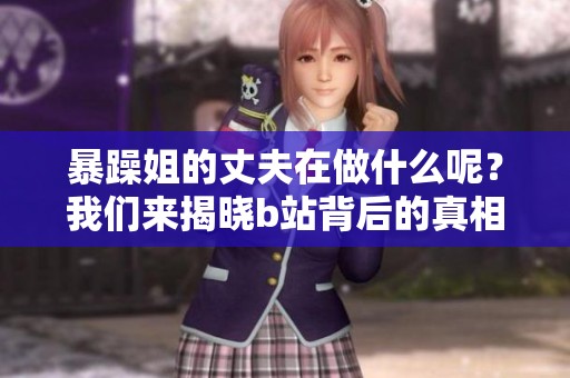 暴躁姐的丈夫在做什么呢？我们来揭晓b站背后的真相！