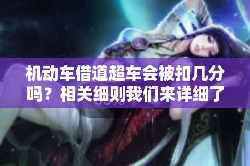 机动车借道超车会被扣几分吗？相关细则我们来详细了解一下。