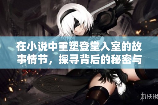 在小说中重塑登堂入室的故事情节，探寻背后的秘密与记忆