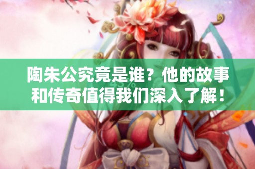 陶朱公究竟是谁？他的故事和传奇值得我们深入了解！