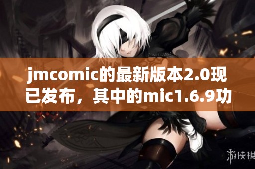 jmcomic的最新版本2.0现已发布，其中的mic1.6.9功能值得期待与探索