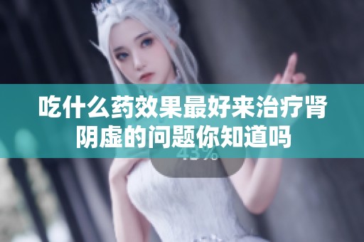 吃什么药效果最好来治疗肾阴虚的问题你知道吗