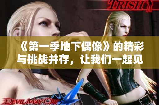《第一季地下偶像》的精彩与挑战并存，让我们一起见证偶像的崛起与成长