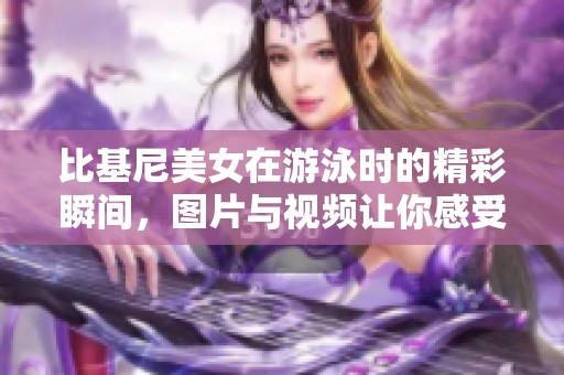 比基尼美女在游泳时的精彩瞬间，图片与视频让你感受魅力无限