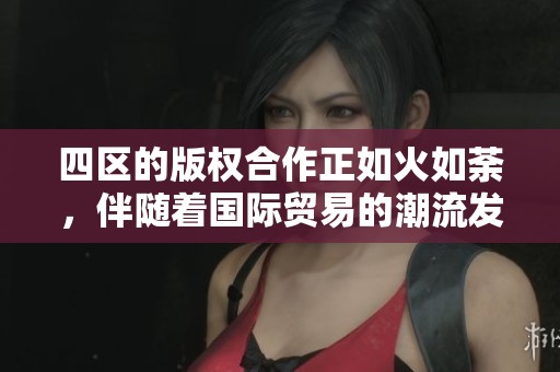 四区的版权合作正如火如荼，伴随着国际贸易的潮流发展。