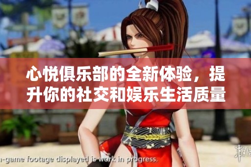 心悦俱乐部的全新体验，提升你的社交和娱乐生活质量