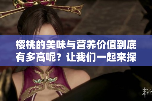 樱桃的美味与营养价值到底有多高呢？让我们一起来探讨一下樱桃的独特之处。