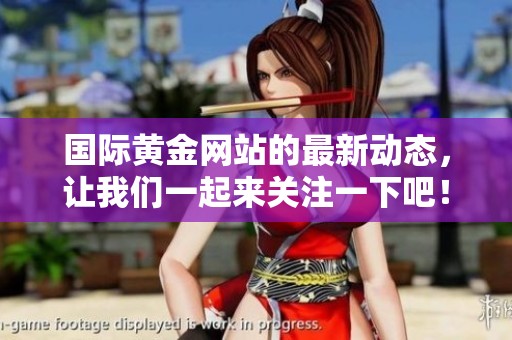 国际黄金网站的最新动态，让我们一起来关注一下吧！