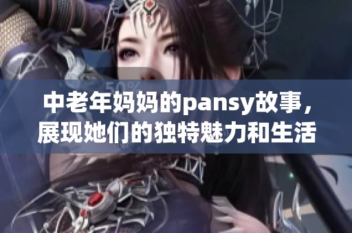 中老年妈妈的pansy故事，展现她们的独特魅力和生活态度