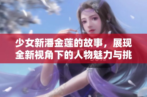 少女新潘金莲的故事，展现全新视角下的人物魅力与挑战。