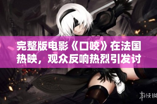 完整版电影《口咬》在法国热映，观众反响热烈引发讨论