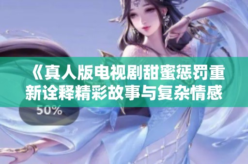 《真人版电视剧甜蜜惩罚重新诠释精彩故事与复杂情感》