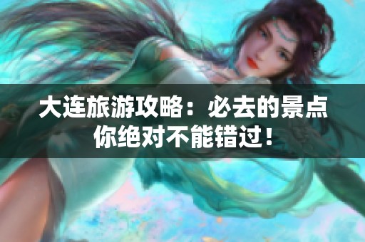 大连旅游攻略：必去的景点你绝对不能错过！