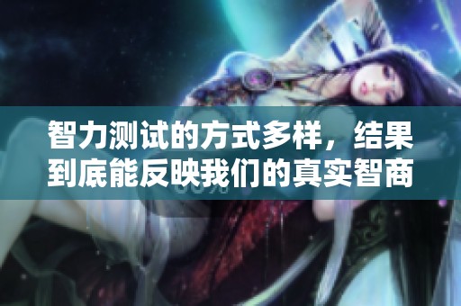 智力测试的方式多样，结果到底能反映我们的真实智商吗