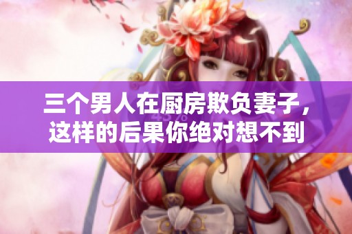 三个男人在厨房欺负妻子，这样的后果你绝对想不到