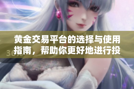 黄金交易平台的选择与使用指南，帮助你更好地进行投资与交易。