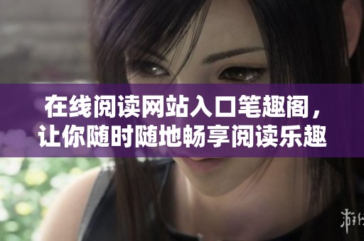 在线阅读网站入口笔趣阁，让你随时随地畅享阅读乐趣
