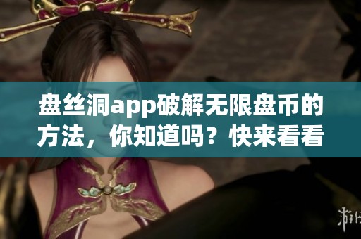 盘丝洞app破解无限盘币的方法，你知道吗？快来看看其中的窍门和技巧吧！