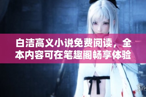 白洁高义小说免费阅读，全本内容可在笔趣阁畅享体验