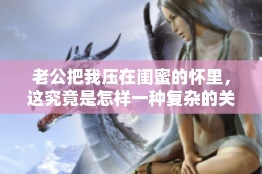 老公把我压在闺蜜的怀里，这究竟是怎样一种复杂的关系呢