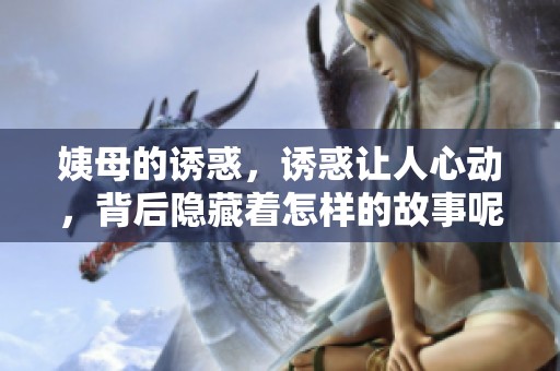 姨母的诱惑，诱惑让人心动，背后隐藏着怎样的故事呢