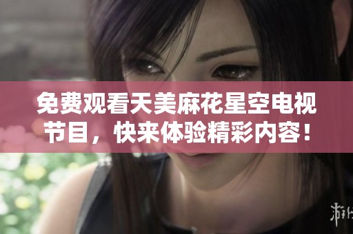 免费观看天美麻花星空电视节目，快来体验精彩内容！