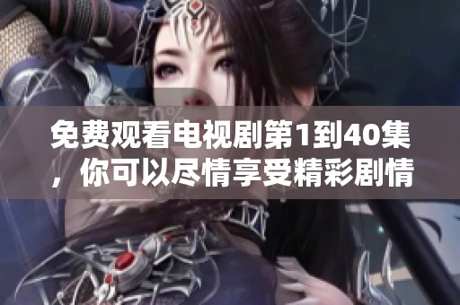 免费观看电视剧第1到40集，你可以尽情享受精彩剧情的时光！