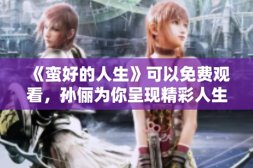 《蛮好的人生》可以免费观看，孙俪为你呈现精彩人生！