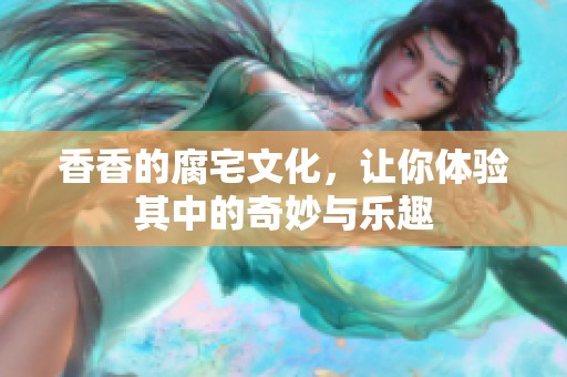 香香的腐宅文化，让你体验其中的奇妙与乐趣