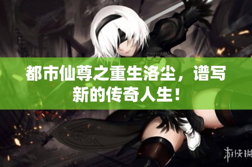 都市仙尊之重生洛尘，谱写新的传奇人生！