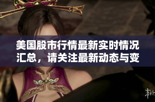 美国股市行情最新实时情况汇总，请关注最新动态与变化。