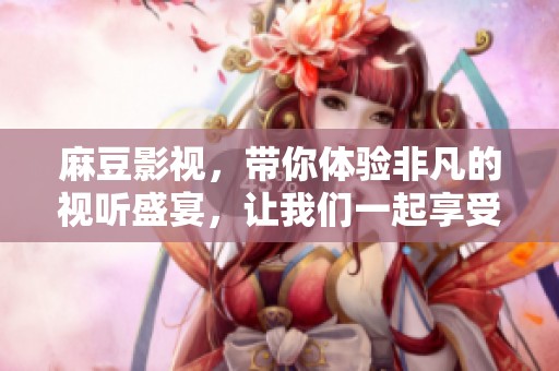 麻豆影视，带你体验非凡的视听盛宴，让我们一起享受影视的魅力。