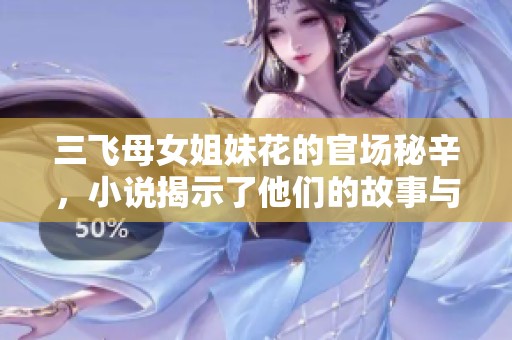 三飞母女姐妹花的官场秘辛，小说揭示了他们的故事与权力游戏
