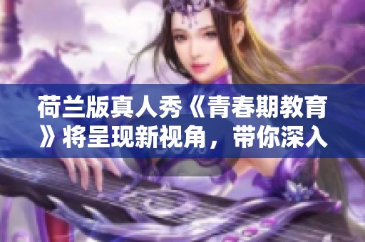 荷兰版真人秀《青春期教育》将呈现新视角，带你深入了解青春期话题