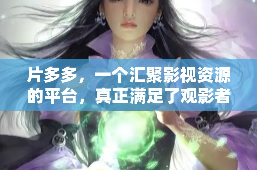 片多多，一个汇聚影视资源的平台，真正满足了观影者的多样需求。