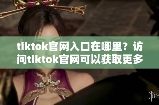 tiktok官网入口在哪里？访问tiktok官网可以获取更多精彩内容。